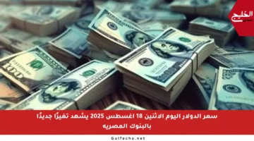 سعر الدولار اليوم الاثنين 18 أغسطس 2025 يشهد تغيرًا جديدًا بالبنوك المصرية